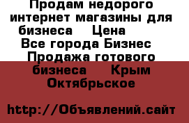 Продам недорого интернет-магазины для бизнеса  › Цена ­ 990 - Все города Бизнес » Продажа готового бизнеса   . Крым,Октябрьское